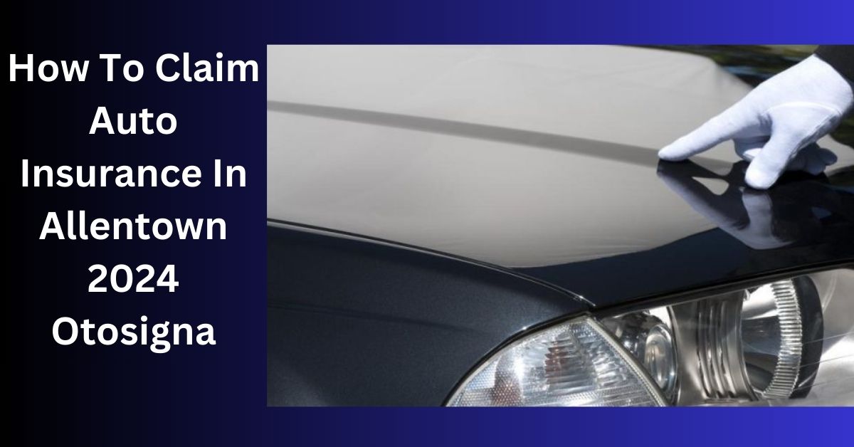 How To Claim Auto Insurance In Allentown 2024 Otosigna - Claim Your Rightful Coverage!